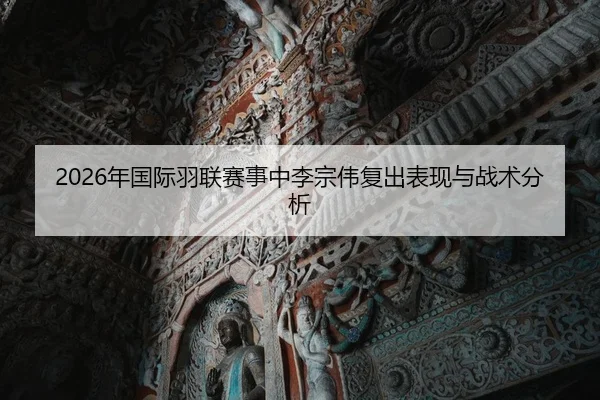 2026年国际羽联赛事中李宗伟复出表现与战术分析