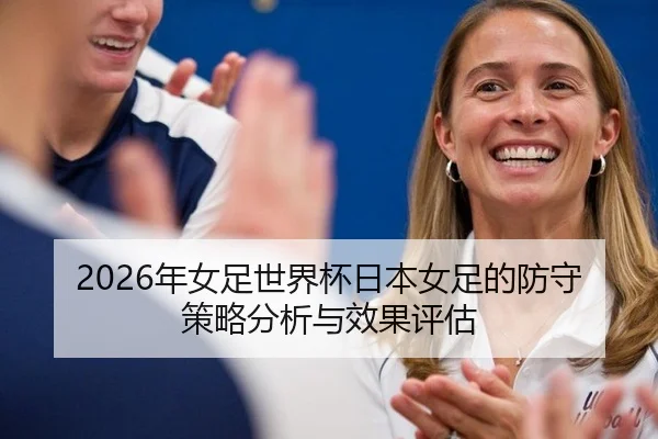 2026年女足世界杯日本女足的防守策略分析与效果评估