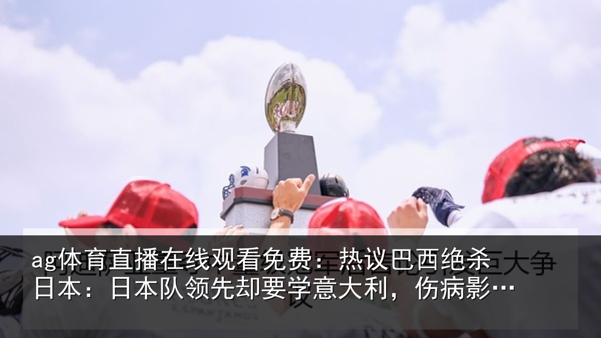 ag体育直播在线观看免费：热议巴西绝杀日本：日本队领先却要学意大利，伤病影响实力