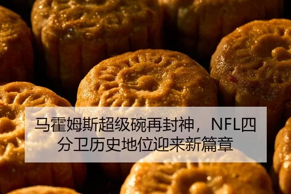 马霍姆斯超级碗再封神，NFL四分卫历史地位迎来新篇章