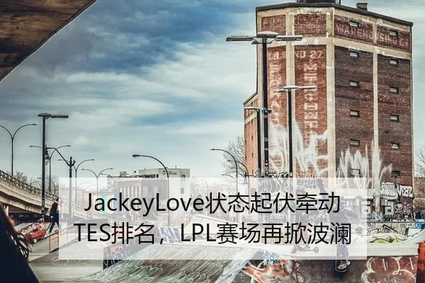 JackeyLove状态起伏牵动TES排名，LPL赛场再掀波澜