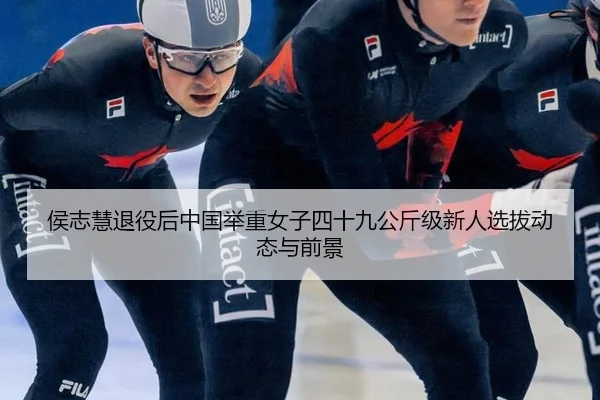 侯志慧退役后中国举重女子四十九公斤级新人选拔动态与前景