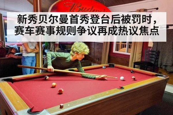 新秀贝尔曼首秀登台后被罚时，赛车赛事规则争议再成热议焦点