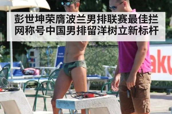 彭世坤荣膺波兰男排联赛最佳拦网称号中国男排留洋树立新标杆