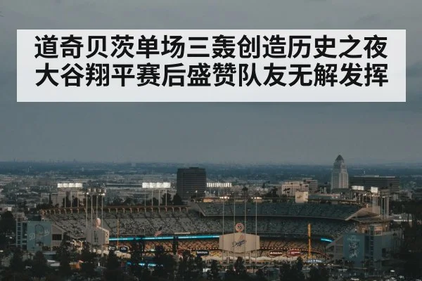 道奇贝茨单场三轰创造历史之夜 大谷翔平赛后盛赞队友无解发挥