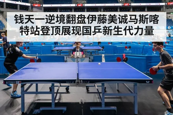 钱天一逆境翻盘伊藤美诚马斯喀特站登顶展现国乒新生代力量