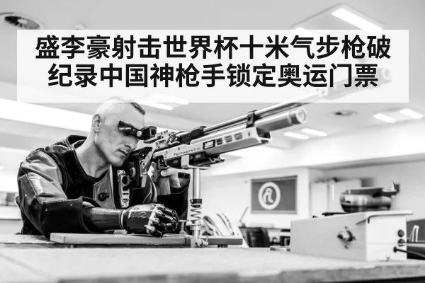 盛李豪射击世界杯十米气步枪破纪录中国神枪手锁定奥运门票